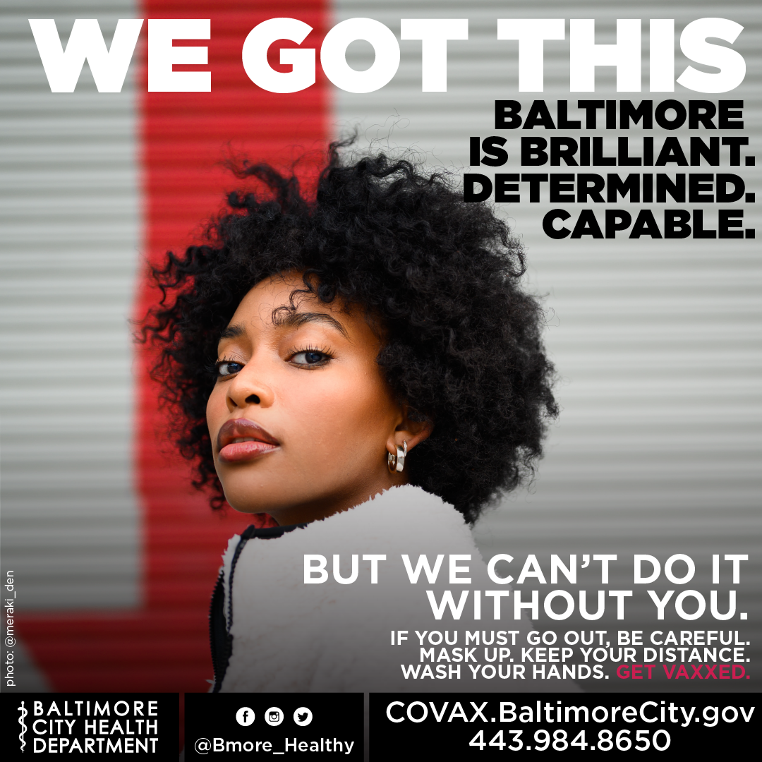 A confident woman with natural curly hair stands against a red and white striped background. Bold text at the top reads, "WE GOT THIS," followed by the message, "Baltimore is brilliant. Determined. Capable." Below, a reminder states, "But we can't do it without you. If you must go out, be careful. Mask up. Keep your distance. Wash your hands. Get vaxxed." At the bottom are the Baltimore City Health Department's logo and contact details, including a website link (COVAX.BaltimoreCity.gov) and a phone number (443.984.8650). Social media icons for @Bmore_Healthy are also displayed.